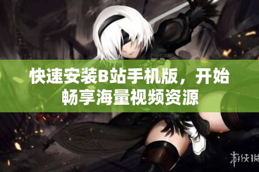 快速安装B站手机版，开始畅享海量视频资源