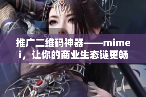 推广二维码神器——mimei，让你的商业生态链更畅通无阻!