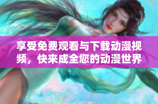 享受免费观看与下载动漫视频，快来成全您的动漫世界！