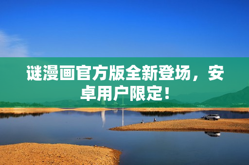 谜漫画官方版全新登场，安卓用户限定！