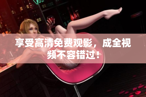 享受高清免费观影，成全视频不容错过！