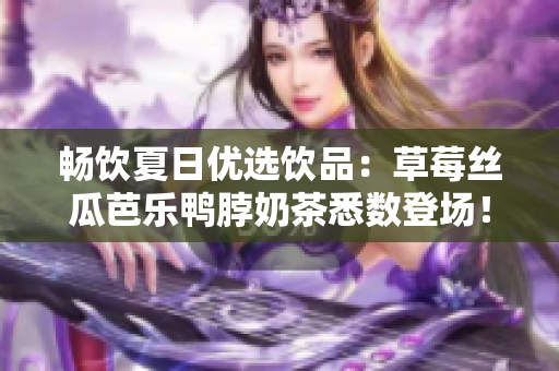 畅饮夏日优选饮品：草莓丝瓜芭乐鸭脖奶茶悉数登场！