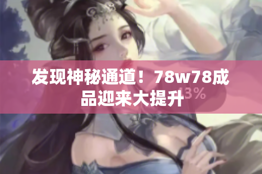 发现神秘通道！78w78成品迎来大提升
