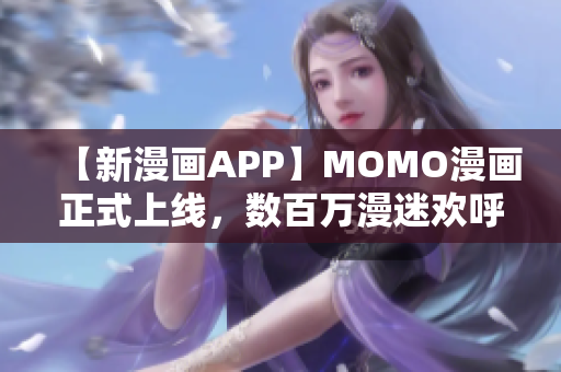 【新漫画APP】MOMO漫画正式上线，数百万漫迷欢呼！
