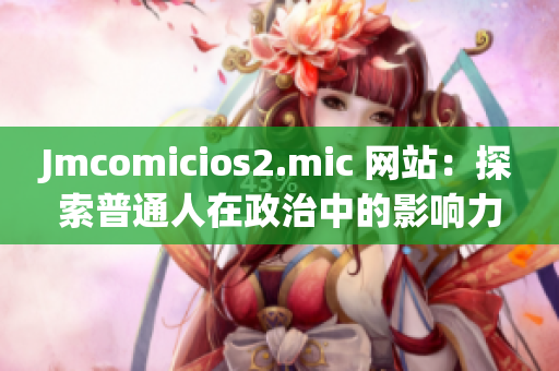 Jmcomicios2.mic 网站：探索普通人在政治中的影响力