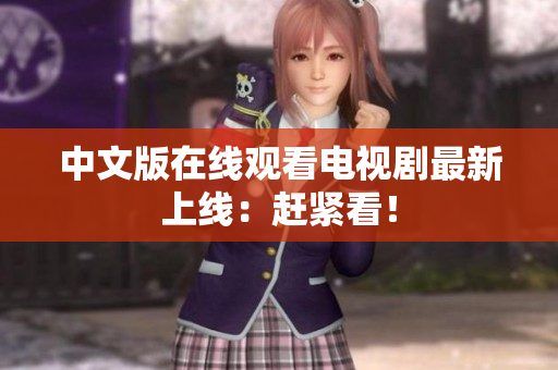 中文版在线观看电视剧最新上线：赶紧看！
