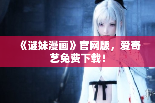 《谜妹漫画》官网版，爱奇艺免费下载！