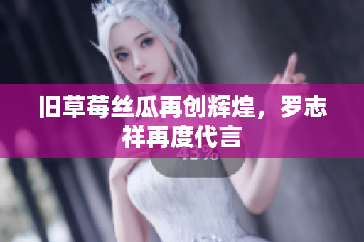 旧草莓丝瓜再创辉煌，罗志祥再度代言