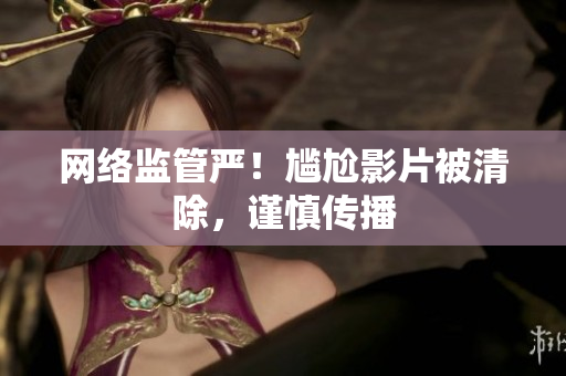 网络监管严！尴尬影片被清除，谨慎传播