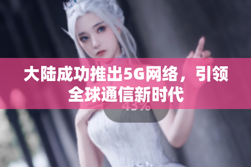 大陆成功推出5G网络，引领全球通信新时代