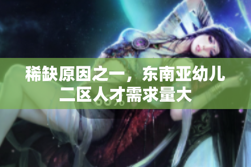 稀缺原因之一，东南亚幼儿二区人才需求量大