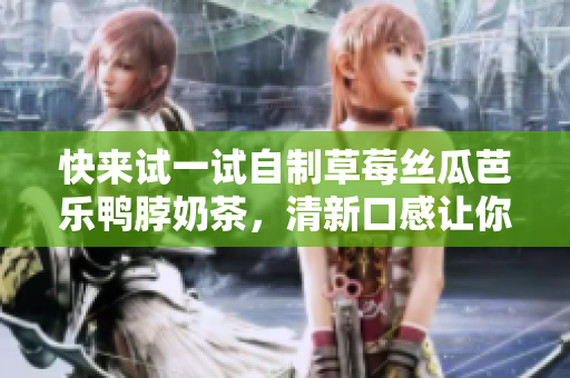 快来试一试自制草莓丝瓜芭乐鸭脖奶茶，清新口感让你爱不释手！