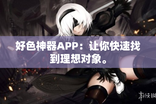 好色神器APP：让你快速找到理想对象。
