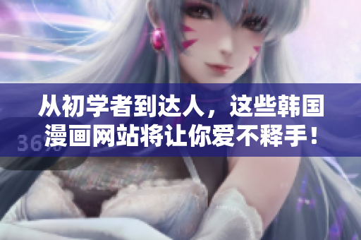 从初学者到达人，这些韩国漫画网站将让你爱不释手！