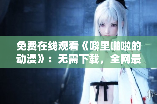 免费在线观看《噼里啪啦的动漫》：无需下载，全网最优质资源！