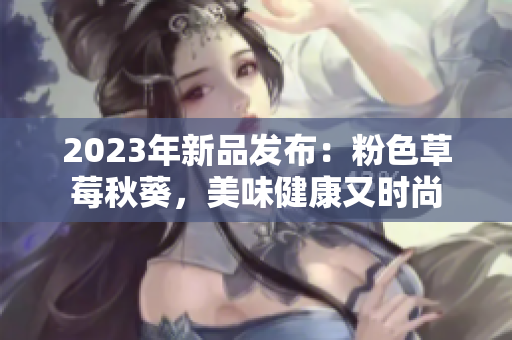2023年新品发布：粉色草莓秋葵，美味健康又时尚