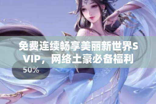 免费连续畅享美丽新世界SVIP，网络土豪必备福利