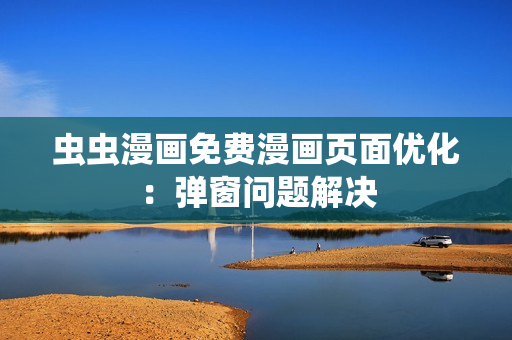 虫虫漫画免费漫画页面优化：弹窗问题解决