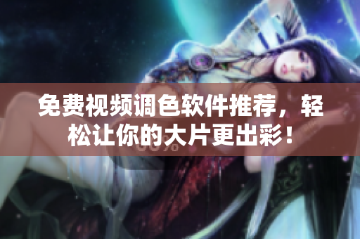 免费视频调色软件推荐，轻松让你的大片更出彩！
