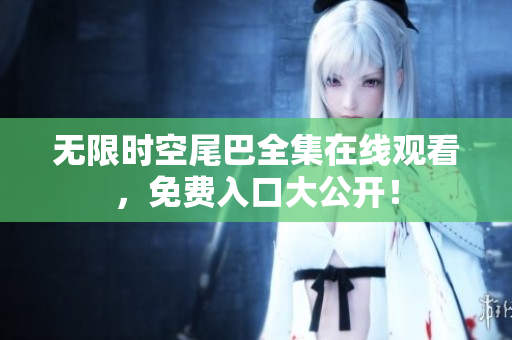 无限时空尾巴全集在线观看，免费入口大公开！
