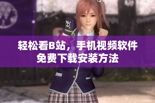 轻松看B站，手机视频软件免费下载安装方法