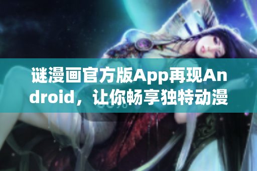 谜漫画官方版App再现Android，让你畅享独特动漫世界。