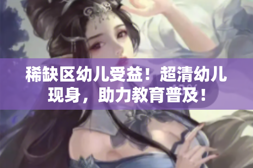 稀缺区幼儿受益！超清幼儿现身，助力教育普及！