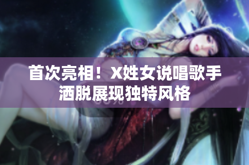 首次亮相！X姓女说唱歌手洒脱展现独特风格