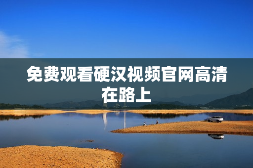 免费观看硬汉视频官网高清在路上