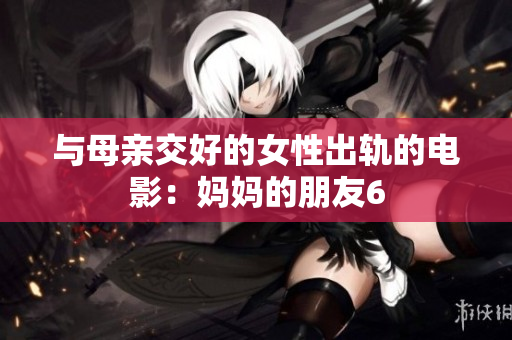 与母亲交好的女性出轨的电影：妈妈的朋友6
