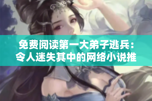 免费阅读第一大弟子逃兵：令人迷失其中的网络小说推荐