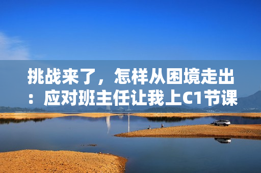挑战来了，怎样从困境走出：应对班主任让我上C1节课