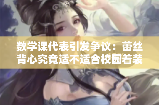 数学课代表引发争议：蕾丝背心究竟适不适合校园着装