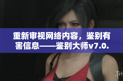重新审视网络内容，鉴别有害信息——鉴别大师v7.0.9