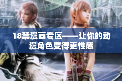 18禁漫画专区——让你的动漫角色变得更性感