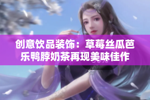 创意饮品装饰：草莓丝瓜芭乐鸭脖奶茶再现美味佳作