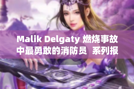 Malik Delgaty 燃烧事故中最勇敢的消防员  系列报道