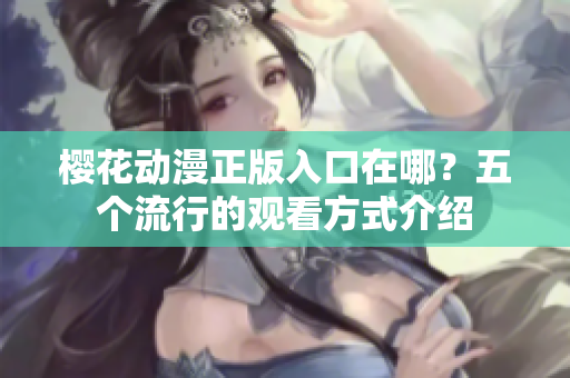 樱花动漫正版入口在哪？五个流行的观看方式介绍