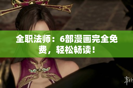全职法师：6部漫画完全免费，轻松畅读！