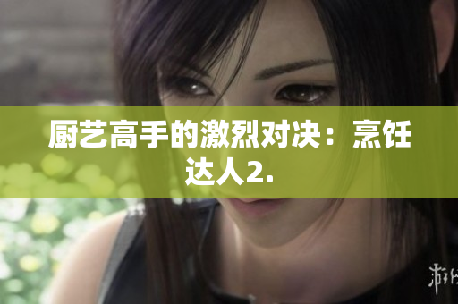 厨艺高手的激烈对决：烹饪达人2.