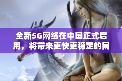 全新5G网络在中国正式启用，将带来更快更稳定的网络体验
