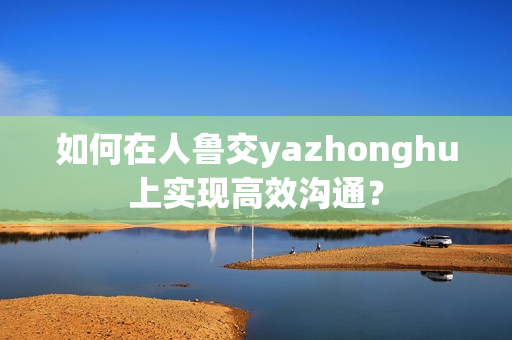 如何在人鲁交yazhonghu上实现高效沟通？