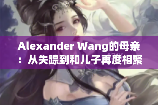 Alexander Wang的母亲：从失踪到和儿子再度相聚