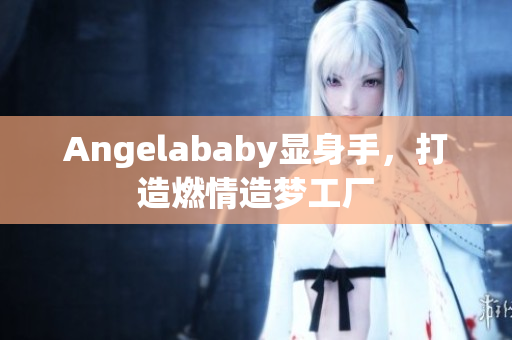 Angelababy显身手，打造燃情造梦工厂