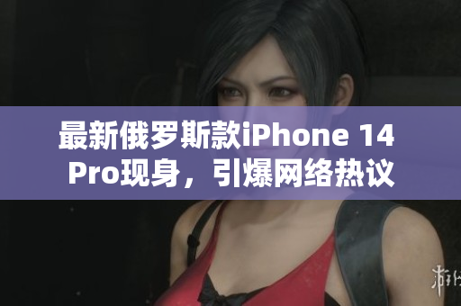 最新俄罗斯款iPhone 14 Pro现身，引爆网络热议