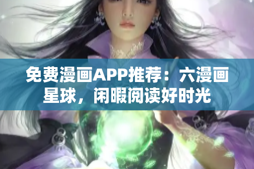免费漫画APP推荐：六漫画星球，闲暇阅读好时光