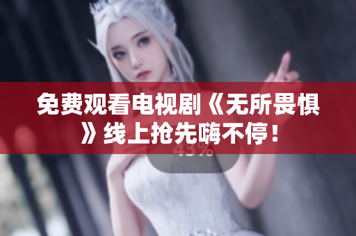免费观看电视剧《无所畏惧》线上抢先嗨不停！