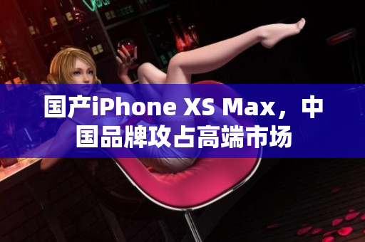 国产iPhone XS Max，中国品牌攻占高端市场