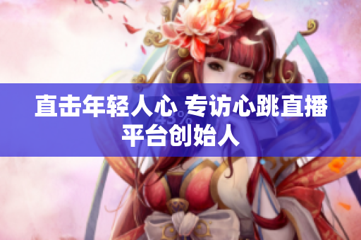 直击年轻人心 专访心跳直播平台创始人