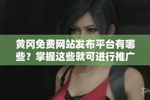 黄冈免费网站发布平台有哪些？掌握这些就可进行推广！